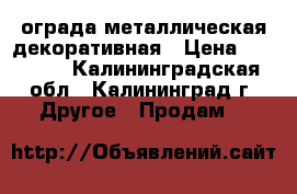 ограда металлическая декоративная › Цена ­ 10 000 - Калининградская обл., Калининград г. Другое » Продам   